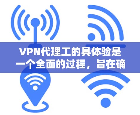 VPN代理工的具体验是一个全面的过程，旨在确保用户能够安全、有效地使用VPN服务。以下是详细的步骤和注意事项，帮助用户全面参与验