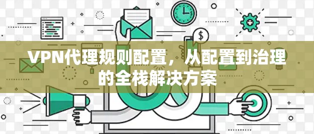 VPN代理规则配置，从配置到治理的全栈解决方案