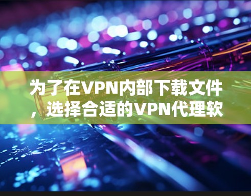 为了在VPN内部下载文件，选择合适的VPN代理软件是一个有效的方法。以下是一些步骤指南，帮助您使用VPN代理软件下载文件