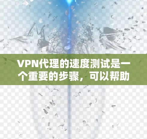 VPN代理的速度测试是一个重要的步骤，可以帮助你评估代理的稳定性、延迟以及安全性。以下是关于VPN代理速度测试的一些关键点和步骤