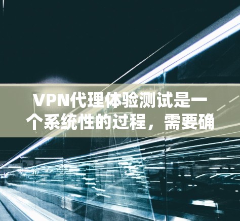 VPN代理体验测试是一个系统性的过程，需要确保设备和代理都正常运行。以下是一些关键步骤和注意事项