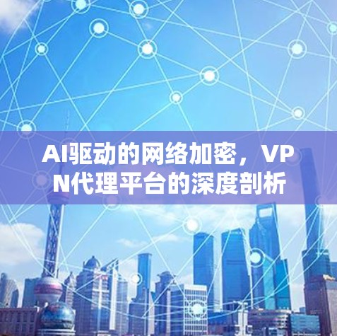 AI驱动的网络加密，VPN代理平台的深度剖析