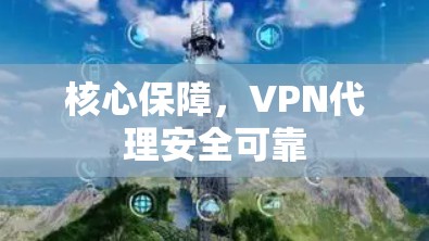 核心保障,VPN代理安全可靠 核心保障,VPN代理安全可靠