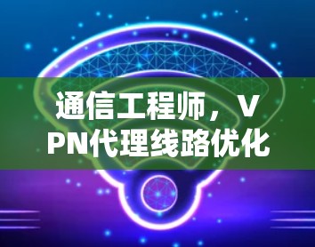通信工程师，VPN代理线路优化策略