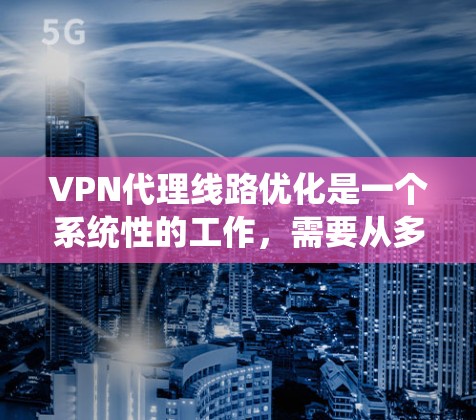 VPN代理线路优化是一个系统性的工作，需要从多个角度进行全面考虑和优化。以下是一些具体的步骤和方法，帮助您更好地优化VPN代理线路