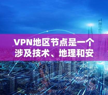 VPN地区节点是一个涉及技术、地理和安全概念的复杂概念。以下是对该主题的逐步解释