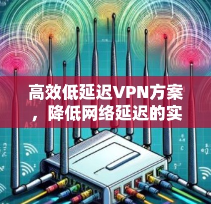 高效低延迟VPN方案，降低网络延迟的实现路径