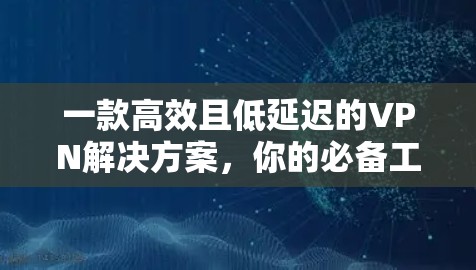 一款高效且低延迟的VPN解决方案，你的必备工具