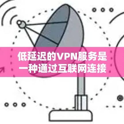 低延迟的VPN服务是一种通过互联网连接外部网络的方式，旨在提供流畅且稳定的连接，尽管速度可能接近或接近1比特每秒。这些服务通常适合需要快速访问多网站或频繁使用功能的用户。以下是关于这些服务的详细总结