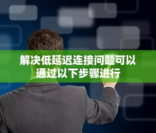 解决低延迟连接问题可以通过以下步骤进行