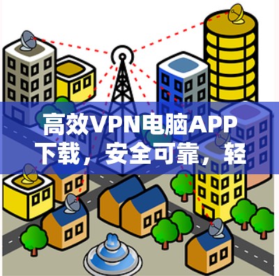 高效VPN电脑APP下载，安全可靠，轻松享受网络