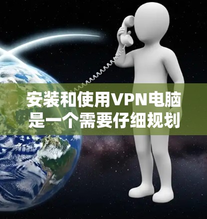 安装和使用VPN电脑是一个需要仔细规划和逐步解决的过程。以下是一步步的指南，帮助你顺利完成安装和使用