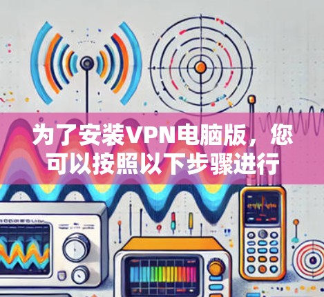 为了安装VPN电脑版，您可以按照以下步骤进行