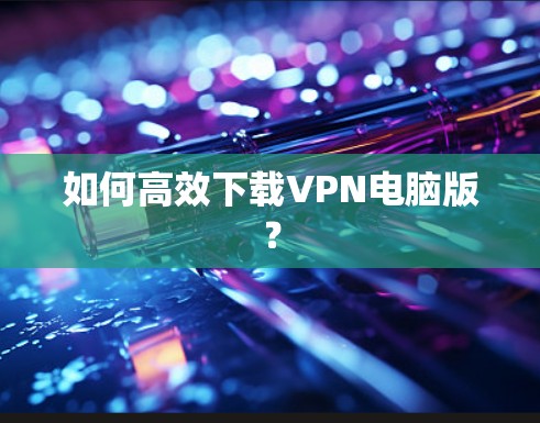如何高效下载VPN电脑版？