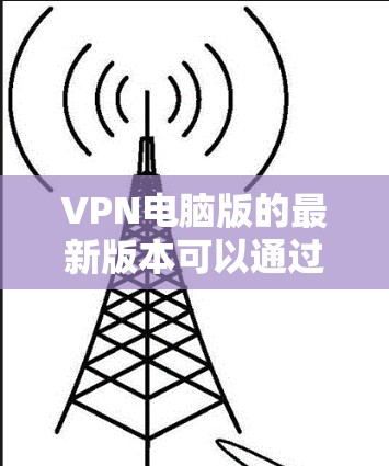 VPN电脑版的最新版本可以通过以下步骤下载