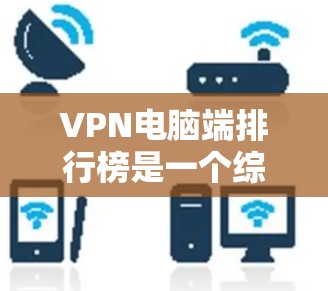 VPN电脑端排行榜是一个综合性的选择过程，需要综合考虑多个因素。以下是详细的建议和步骤