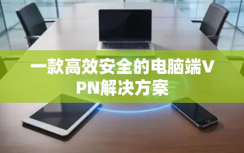 一款高效安全的电脑端VPN解决方案 一款高效安全的电脑端VPN解决方案