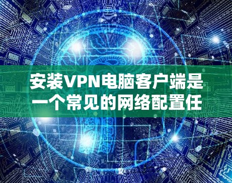 安装VPN电脑客户端是一个常见的网络配置任务,以下是详细的步骤 安装VPN电脑客户端是一个常见的网络配置任务,以下是详细的步骤