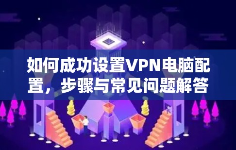 如何成功设置VPN电脑配置,步骤与常见问题解答 如何成功设置VPN电脑配置,步骤与常见问题解答