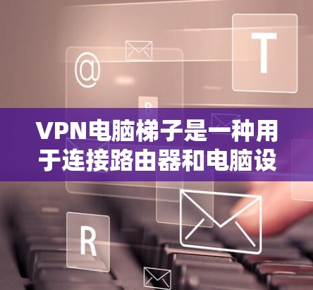 VPN电脑梯子是一种用于连接路由器和电脑设备的设备,主要功能是通过无线或物理连接将电脑与VPN服务器连接起来。以下是关于VPN电脑梯子的详细信息 VPN电脑梯子是一种用于连接路由器和电脑设备的设备,主要功能是通过无线或物理连接将电脑与VPN服务器连接起来。以下是关于VPN电脑梯子的详细信息