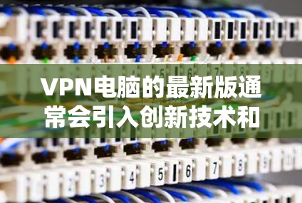 VPN电脑的最新版通常会引入创新技术和改进功能,以增强安全性和用户体验。以下是一些可能的最新版本,涵盖了苹果、微软和第三方的选项 VPN电脑的最新版通常会引入创新技术和改进功能,以增强安全性和用户体验。以下是一些可能的最新版本,涵盖了苹果、微软和第三方的选项