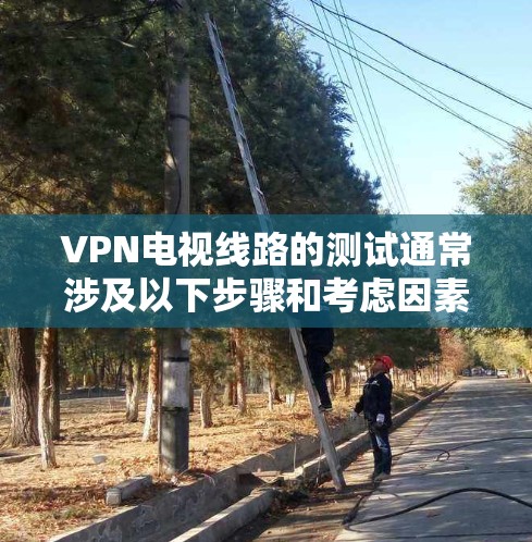 VPN电视线路的测试通常涉及以下步骤和考虑因素