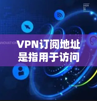 VPN订阅地址是指用于访问网络服务的网络IP地址，用于实现数据传输。以下是一些获取VPN订阅地址的方法和推荐