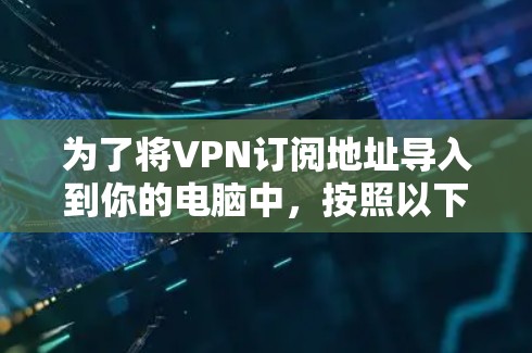 为了将VPN订阅地址导入到你的电脑中，按照以下步骤操作
