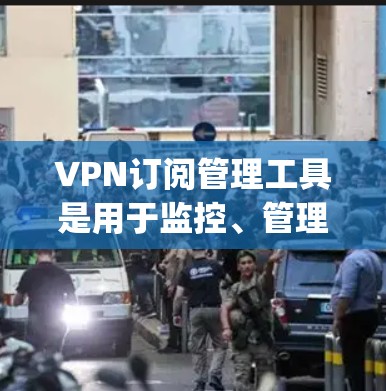 VPN订阅管理工具是用于监控、管理、分析和管理用户VPN订阅的软件或应用程序。这些工具可以帮助 you