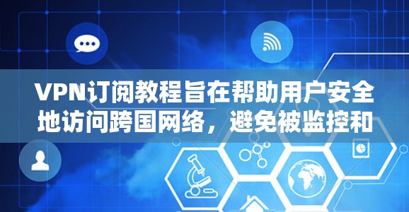 VPN订阅教程旨在帮助用户安全地访问跨国网络，避免被监控和安全威胁。以下是一份详细的教程，涵盖选择VPN、选择类型、连接方式、使用步骤及注意事项