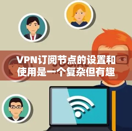 VPN订阅节点的设置和使用是一个复杂但有趣的过程，涉及加密、认证、防火墙配置等多个方面。以下是一个有条理的总结，帮助您更好地理解和实施这些技术