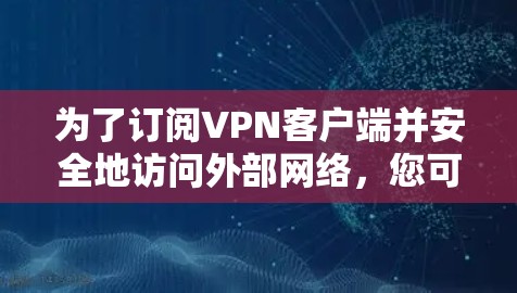 为了订阅VPN客户端并安全地访问外部网络，您可以按照以下步骤进行操作