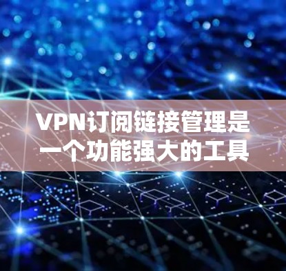 VPN订阅链接管理是一个功能强大的工具，帮助用户管理他们的VPN服务，优化流量使用和资源分配。以下是一个详细的指南，帮助你了解如何使用VPN订阅链接管理功能