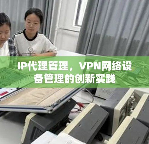 IP代理管理，VPN网络设备管理的创新实践