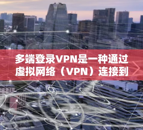 多端登录VPN是一种通过虚拟网络（VPN）连接到多个服务器或端口的技术，旨在提供多端访问网络的服务，以提高数据的安全性和隐私性。以下是关于多端登录VPN的详细信息