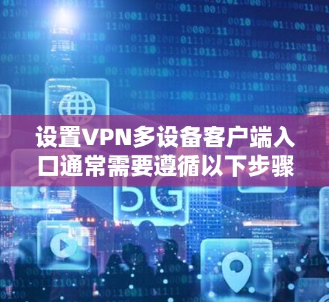设置VPN多设备客户端入口通常需要遵循以下步骤
