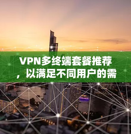 VPN多终端套餐推荐,以满足不同用户的需求。以下是一个结构化的推荐列表,涵盖多种类型和价格水平,帮助您选择最适合的方案 VPN多终端套餐推荐,以满足不同用户的需求。以下是一个结构化的推荐列表,涵盖多种类型和价格水平,帮助您选择最适合的方案