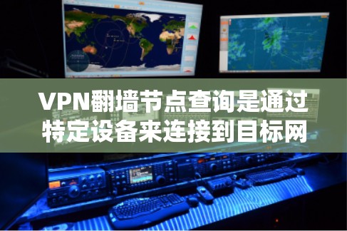 VPN翻墙节点查询是通过特定设备来连接到目标网络的步骤。以下是一些步骤和建议
