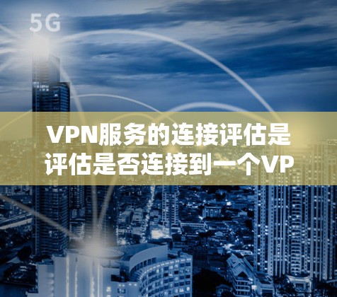 VPN服务的连接评估是评估是否连接到一个VPN服务的过程，通常需要考虑以下几个方面