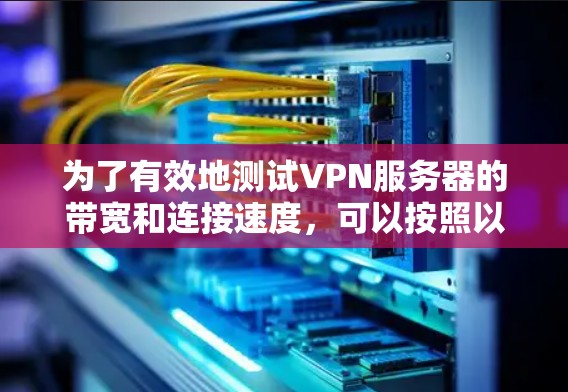为了有效地测试VPN服务器的带宽和连接速度，可以按照以下步骤进行操作