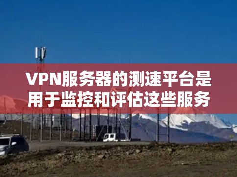 VPN服务器的测速平台是用于监控和评估这些服务器性能的工具。以下是关于VPN服务器测速平台的详细信息