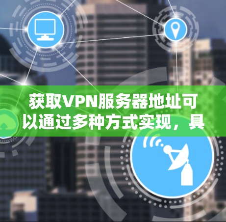 获取VPN服务器地址可以通过多种方式实现，具体方法如下