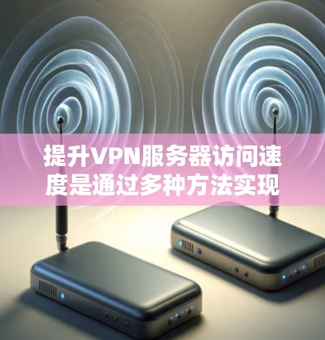 提升VPN服务器访问速度是通过多种方法实现的，以下是一些实用的步骤和建议