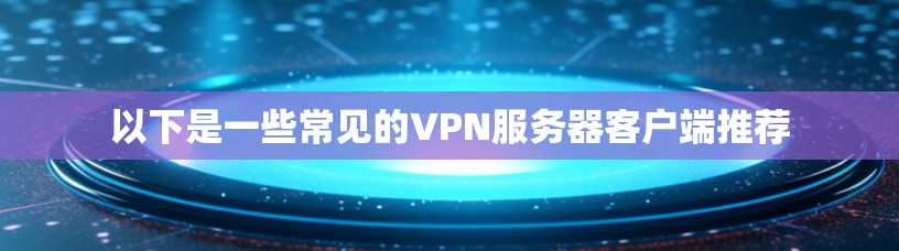 以下是一些常见的VPN服务器客户端推荐