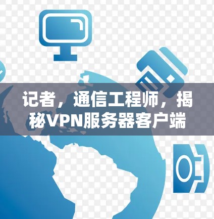 记者，通信工程师，揭秘VPN服务器客户端最新版本的详细使用指南