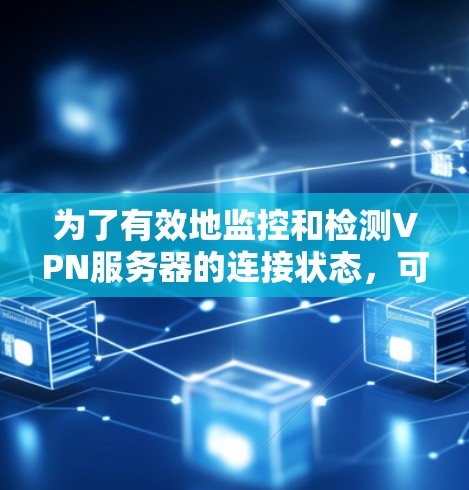 为了有效地监控和检测VPN服务器的连接状态,可以按照以下步骤进行 为了有效地监控和检测VPN服务器的连接状态,可以按照以下步骤进行
