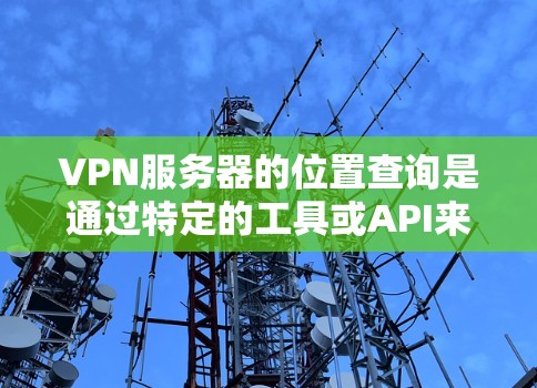 VPN服务器的位置查询是通过特定的工具或API来实现的，以下是常见的查询方法