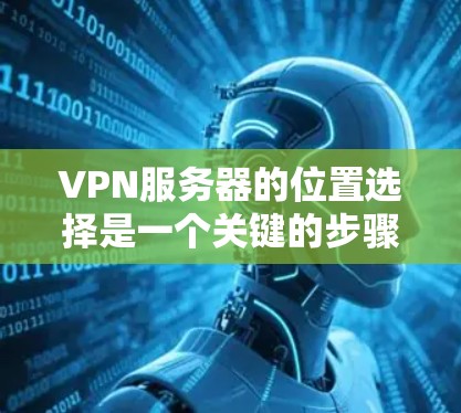 VPN服务器的位置选择是一个关键的步骤，因为它直接影响到你的网络体验。以下是根据不同需求和环境推荐的VPN服务器位置