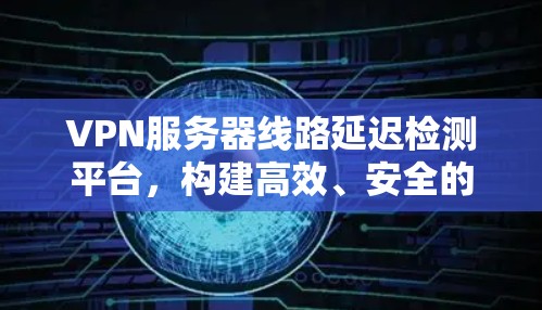 VPN服务器线路延迟检测平台，构建高效、安全的网络防护体系