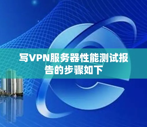 写VPN服务器性能测试报告的步骤如下